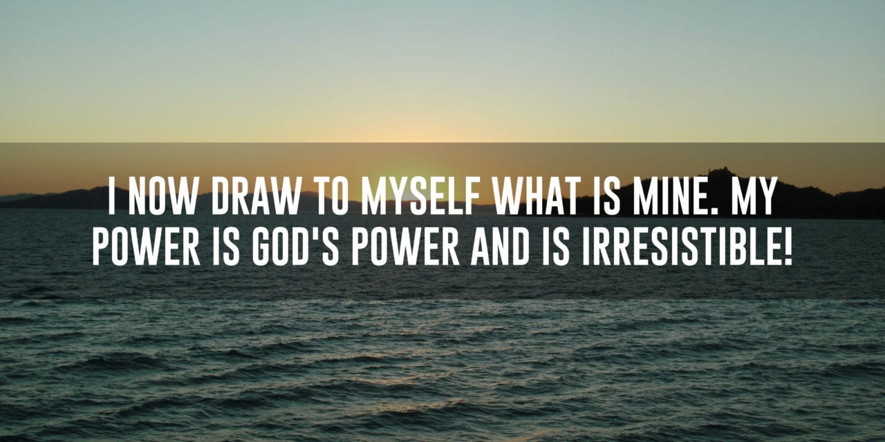 I now draw to myself what is mine. My power is God’s power and is irresistible!