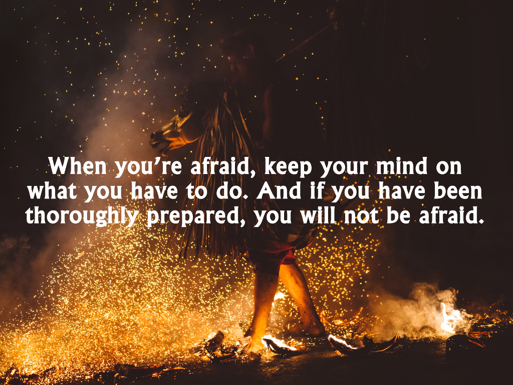 When you’re afraid, keep your mind on what you have to do. And if you have...
