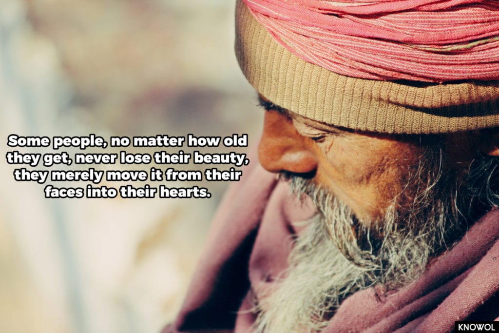 Some people, no matter how old they get, never lose their beauty - they merely move it from their faces into their hearts.