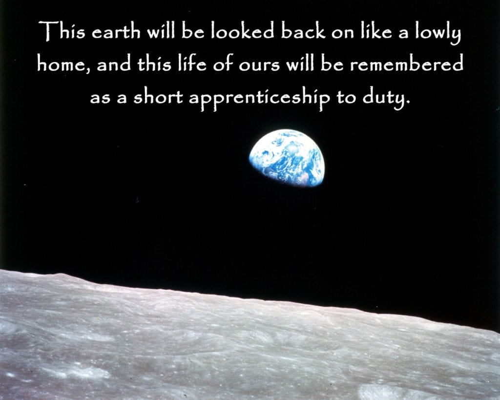 This earth will be looked back on like a lowly home, and this life of ours be remembered like a short apprenticeship to duty.