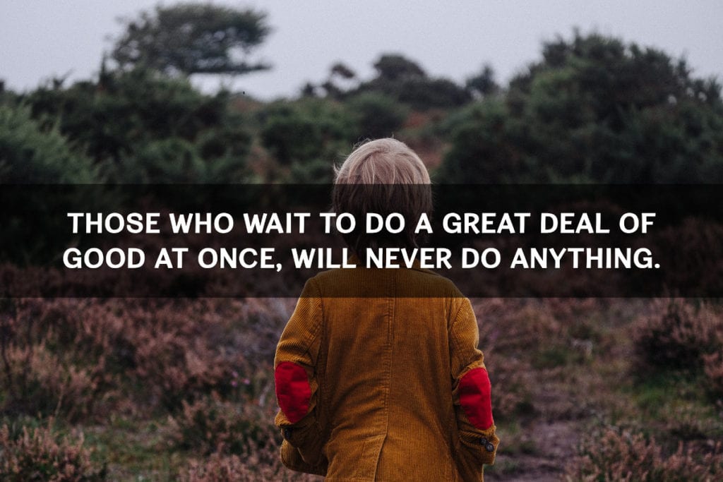 Those who wait to do a great deal of good at once, will never do anything.