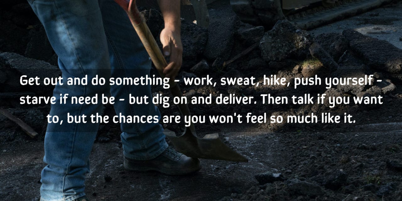 Get out and do something. Work, sweat, hike, push yourself…